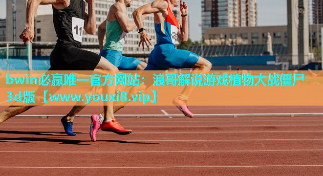 bwin必赢唯一官方网站：浪哥解说游戏植物大战僵尸3d版